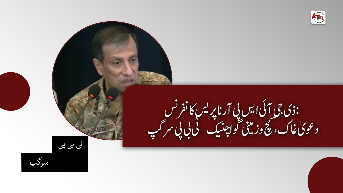 ڈی جی آئی ایس پی آر نا پریس کانفرنس: دعویٰ غاک، کچ و زمینی گواچنیک – ٹی بی پی سرگپ